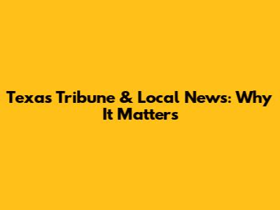 Texas Tribune & Local News: Why It Matters