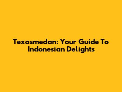 Texasmedan: Your Guide To Indonesian Delights