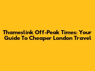 Thameslink Off-Peak Times: Your Guide To Cheaper London Travel