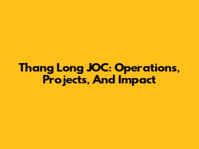 Thang Long JOC: Operations, Projects, And Impact