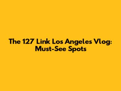 The 127 Link Los Angeles Vlog: Must-See Spots
