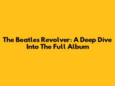 The Beatles' Revolver: A Deep Dive Into The Full Album