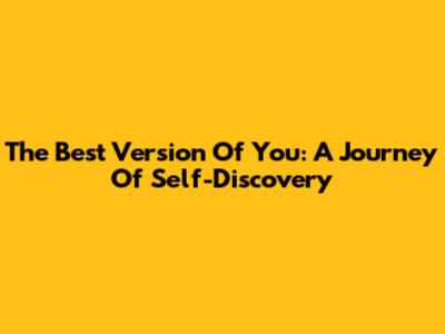 The Best Version Of You: A Journey Of Self-Discovery