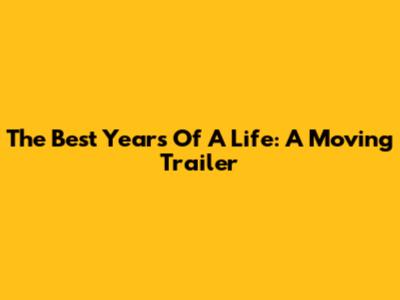 The Best Years Of A Life: A Moving Trailer