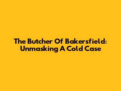 The Butcher Of Bakersfield: Unmasking A Cold Case
