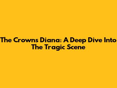 The Crown's Diana: A Deep Dive Into The Tragic Scene