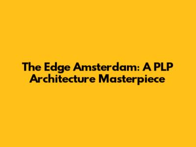 The Edge Amsterdam: A PLP Architecture Masterpiece
