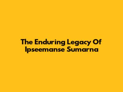 The Enduring Legacy Of Ipseemanse Sumarna
