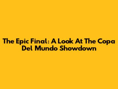 The Epic Final: A Look At The Copa Del Mundo Showdown