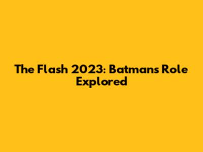 The Flash 2023: Batman's Role Explored