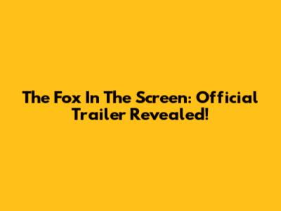 The Fox In The Screen: Official Trailer Revealed!