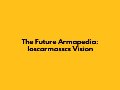The Future Armapedia: Ioscarmassc's Vision