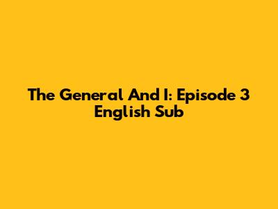 The General And I: Episode 3 English Sub