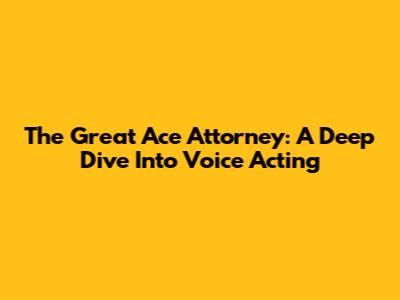 The Great Ace Attorney: A Deep Dive Into Voice Acting