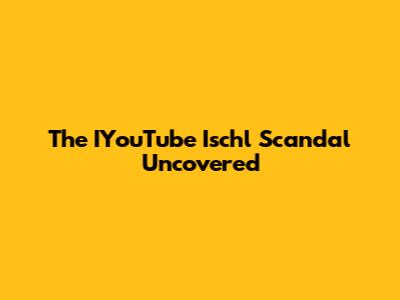 The IYouTube Ischl Scandal Uncovered