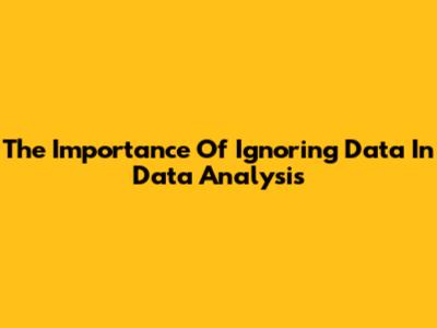 The Importance Of Ignoring Data In Data Analysis