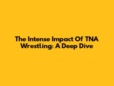 The Intense Impact Of TNA Wrestling: A Deep Dive