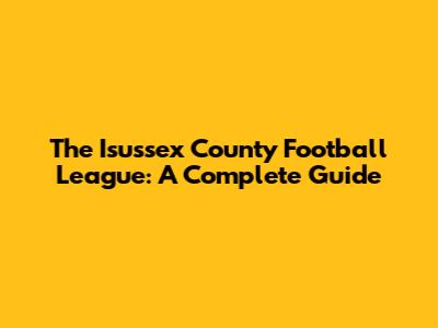 The Isussex County Football League: A Complete Guide