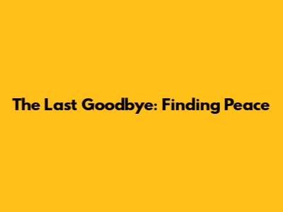 The Last Goodbye: Finding Peace