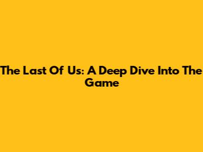 The Last Of Us: A Deep Dive Into The Game
