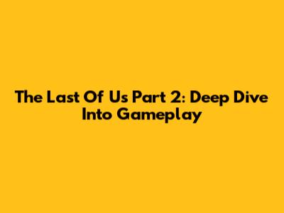 The Last Of Us Part 2: Deep Dive Into Gameplay
