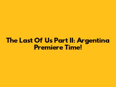 The Last Of Us Part II: Argentina Premiere Time!