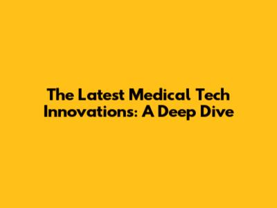 The Latest Medical Tech Innovations: A Deep Dive