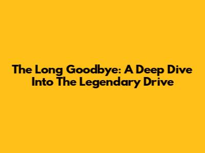 The Long Goodbye: A Deep Dive Into The Legendary Drive
