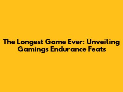 The Longest Game Ever: Unveiling Gaming's Endurance Feats