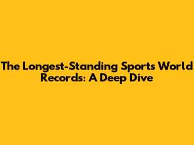 The Longest-Standing Sports World Records: A Deep Dive