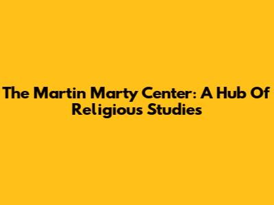 The Martin Marty Center: A Hub Of Religious Studies
