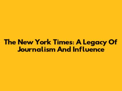 The New York Times: A Legacy Of Journalism And Influence