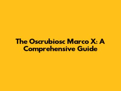 The Oscrubiosc Marco X: A Comprehensive Guide