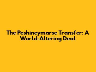 The Peshineymarse Transfer: A World-Altering Deal