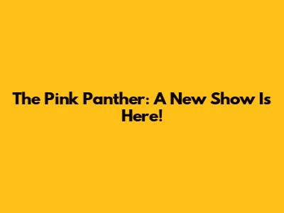 The Pink Panther: A New Show Is Here!