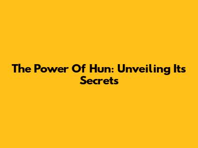 The Power Of Hun: Unveiling Its Secrets