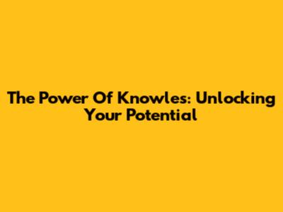 The Power Of Knowles: Unlocking Your Potential