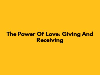 The Power Of Love: Giving And Receiving