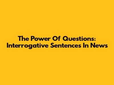 The Power Of Questions: Interrogative Sentences In News