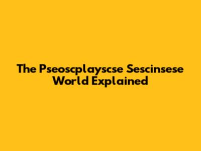 The Pseoscplayscse Sescinsese World Explained