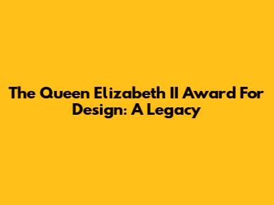 The Queen Elizabeth II Award For Design: A Legacy