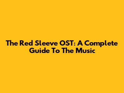 The Red Sleeve OST: A Complete Guide To The Music