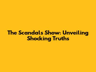The Scandals Show: Unveiling Shocking Truths