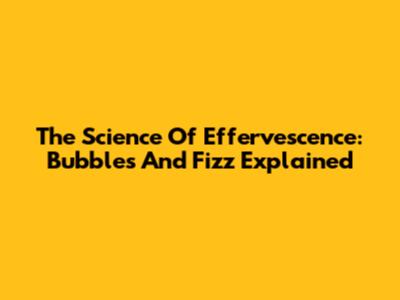 The Science Of Effervescence: Bubbles And Fizz Explained