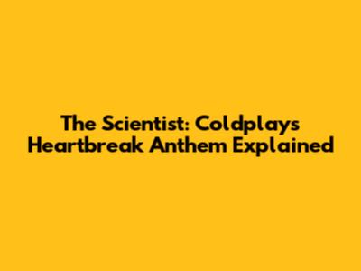 The Scientist: Coldplay's Heartbreak Anthem Explained