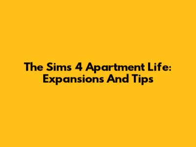 The Sims 4 Apartment Life: Expansions And Tips