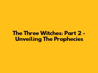 The Three Witches: Part 2 - Unveiling The Prophecies