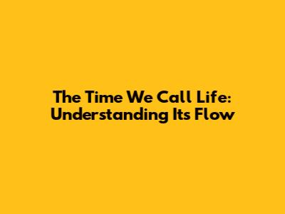 The Time We Call Life: Understanding Its Flow