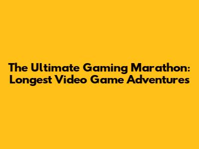The Ultimate Gaming Marathon: Longest Video Game Adventures
