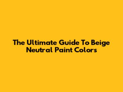 The Ultimate Guide To Beige Neutral Paint Colors